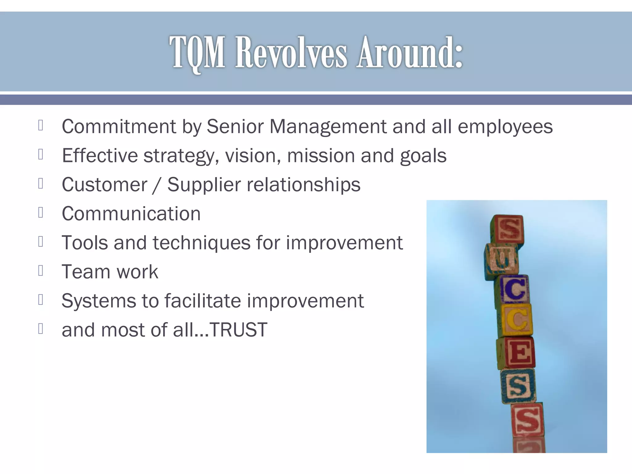  Commitment by Senior Management and all employees
 Effective strategy, vision, mission and goals
 Customer / Supplier relationships
 Communication
 Tools and techniques for improvement
 Team work
 Systems to facilitate improvement
 and most of all…TRUST
 