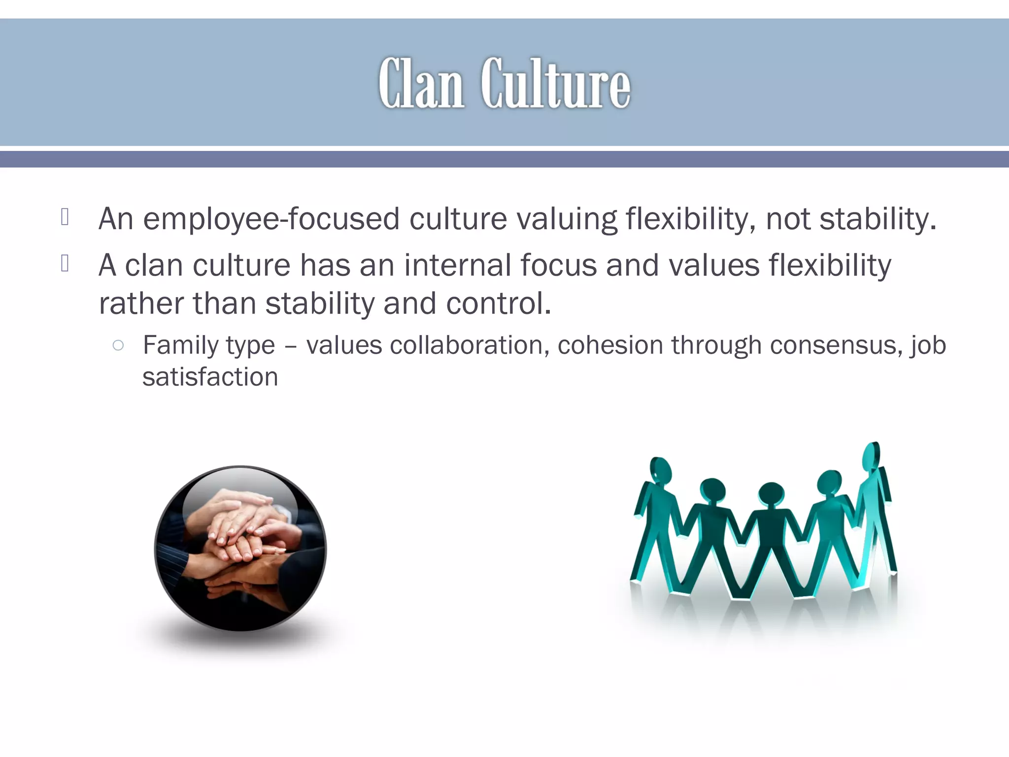  An employee-focused culture valuing flexibility, not stability.
 A clan culture has an internal focus and values flexibility
rather than stability and control.
o Family type – values collaboration, cohesion through consensus, job
satisfaction
 