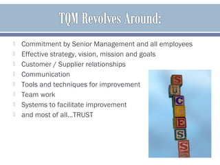  Commitment by Senior Management and all employees
 Effective strategy, vision, mission and goals
 Customer / Supplier relationships
 Communication
 Tools and techniques for improvement
 Team work
 Systems to facilitate improvement
 and most of all…TRUST
 