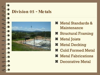Division 05 - Metals Metal Standards & Maintenance Structural Framing Metal Joists Metal Decking Cold Formed Metal Metal Fabrications Decorative Metal 