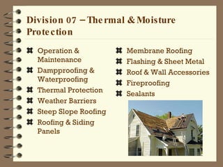 Division 07 – Thermal & Moisture Protection Operation & Maintenance Dampproofing & Waterproofing Thermal Protection Weather Barriers Steep Slope Roofing Roofing & Siding Panels Membrane Roofing Flashing & Sheet Metal Roof & Wall Accessories Fireproofing Sealants 