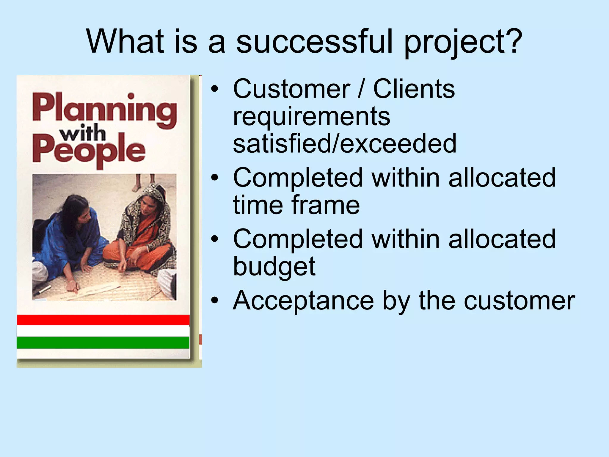 What is a successful project? Customer / Clients requirements satisfied/exceeded Completed within allocated time frame Completed within allocated budget Acceptance by the customer 