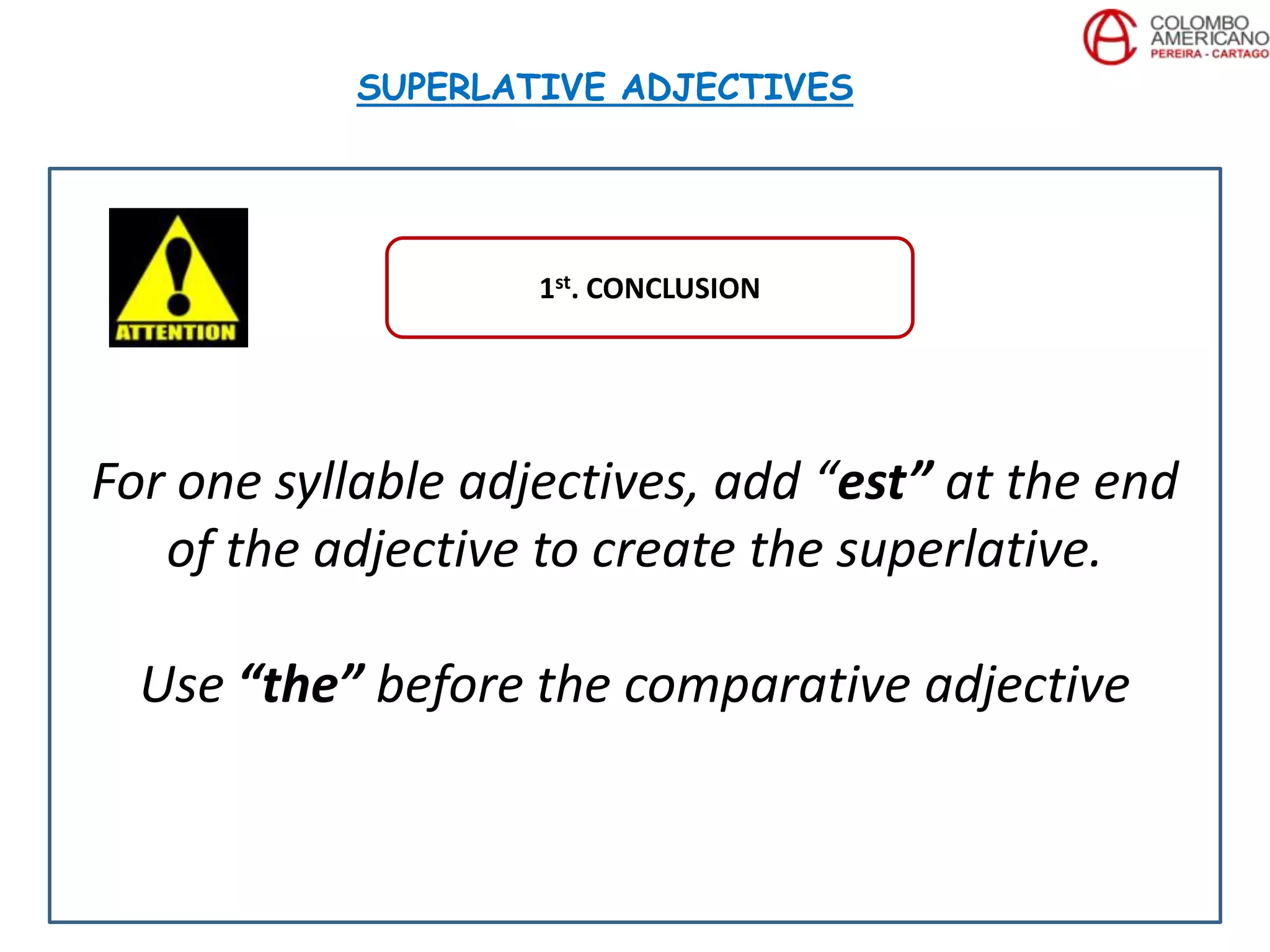 For one syllable adjectives, add “est” at the end
of the adjective to create the superlative.
Use “the” before the comparative adjective
SUPERLATIVE ADJECTIVES
1st. CONCLUSION
 