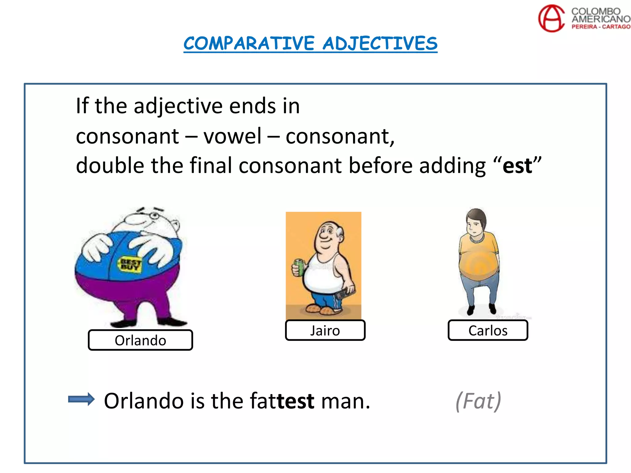 If the adjective ends in
consonant – vowel – consonant,
double the final consonant before adding “est”
Orlando is the fattest man. (Fat)
COMPARATIVE ADJECTIVES
Orlando
Jairo Carlos
 