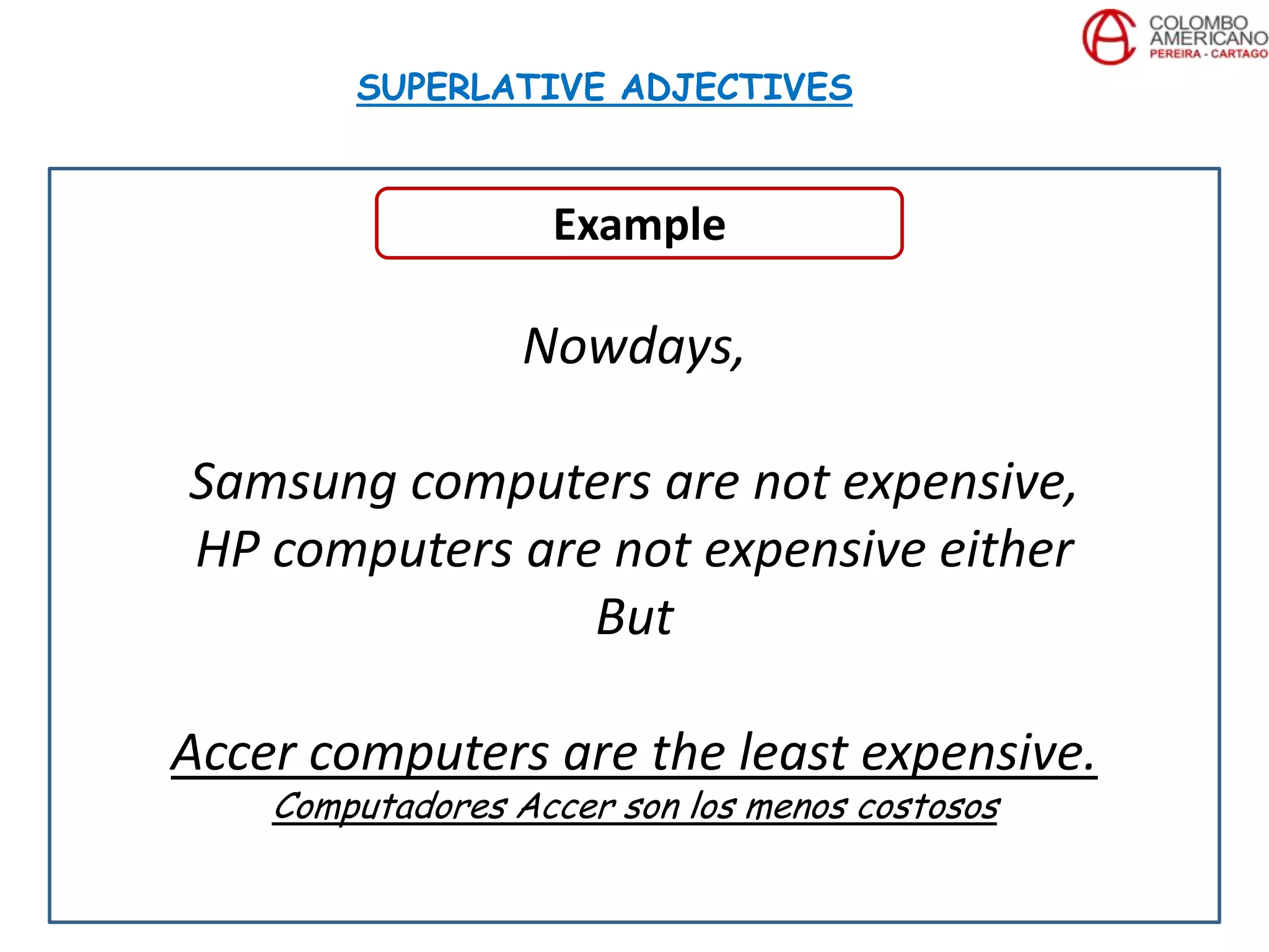 Nowdays,
Samsung computers are not expensive,
HP computers are not expensive either
But
Accer computers are the least expensive.
Computadores Accer son los menos costosos
SUPERLATIVE ADJECTIVES
Example
 