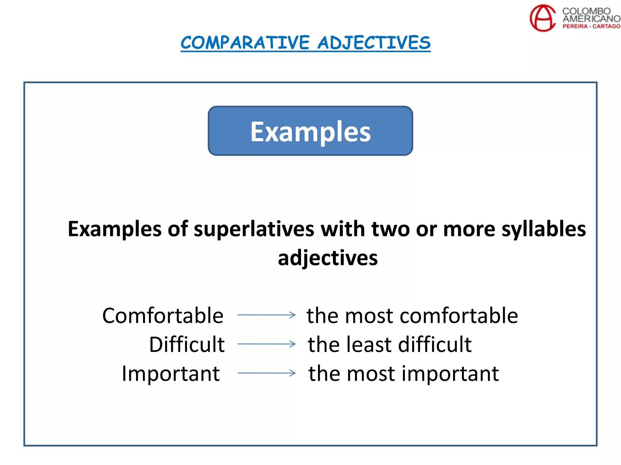 Examples of superlatives with two or more syllables
adjectives
Comfortable the most comfortable
Difficult the least difficult
Important the most important
COMPARATIVE ADJECTIVES
Examples
 
