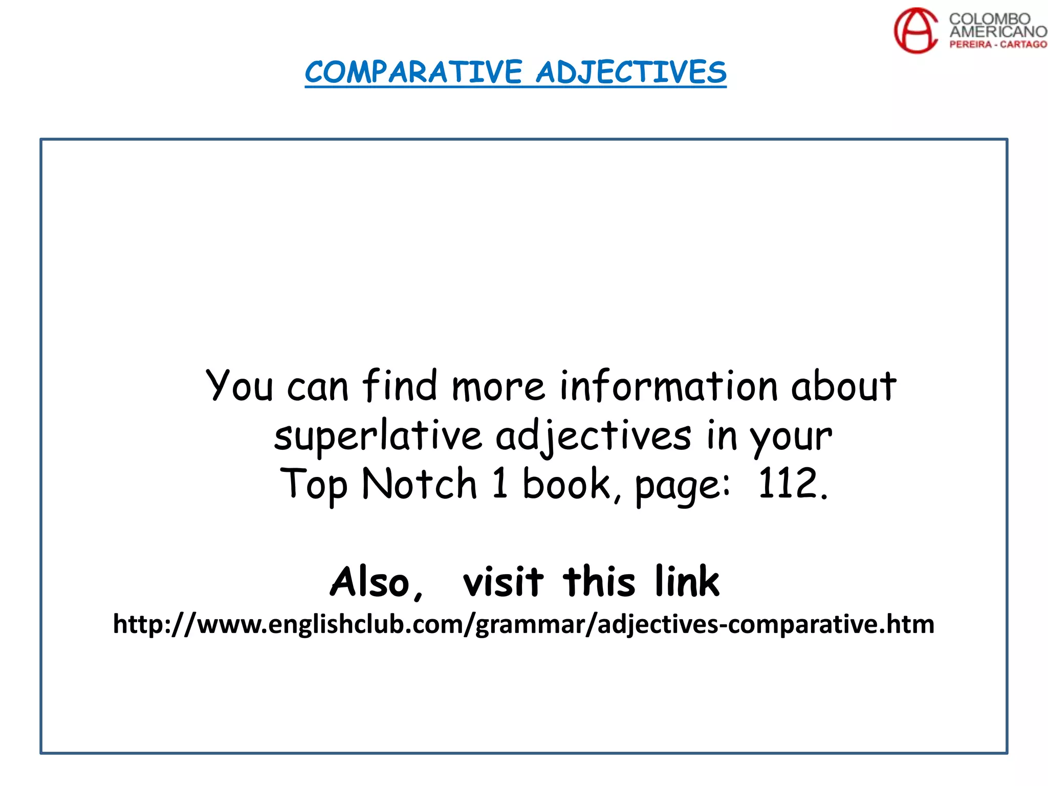 You can find more information about
superlative adjectives in your
Top Notch 1 book, page: 112.
Also, visit this link
http://www.englishclub.com/grammar/adjectives-comparative.htm
COMPARATIVE ADJECTIVES
 