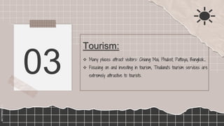 SLIDESMANIA.COM
SLIDESMANIA.COM
03  Many places attract visitors: Chiang Mai; Phuket, Pattaya, Bangkok…
 Focusing on and investing in tourism, Thailand's tourism services are
extremely attractive to tourists.
Tourism:
 