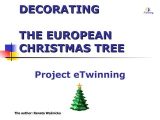 DECORATING  THE EUROPEAN CHRISTMAS TREE Project eTwinning The author: Renata Woźnicka 