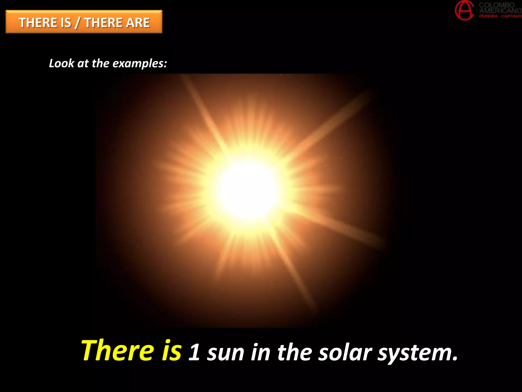 THERE IS / THERE ARE

    Look at the examples:




         There is 1 sun in the solar system.
 