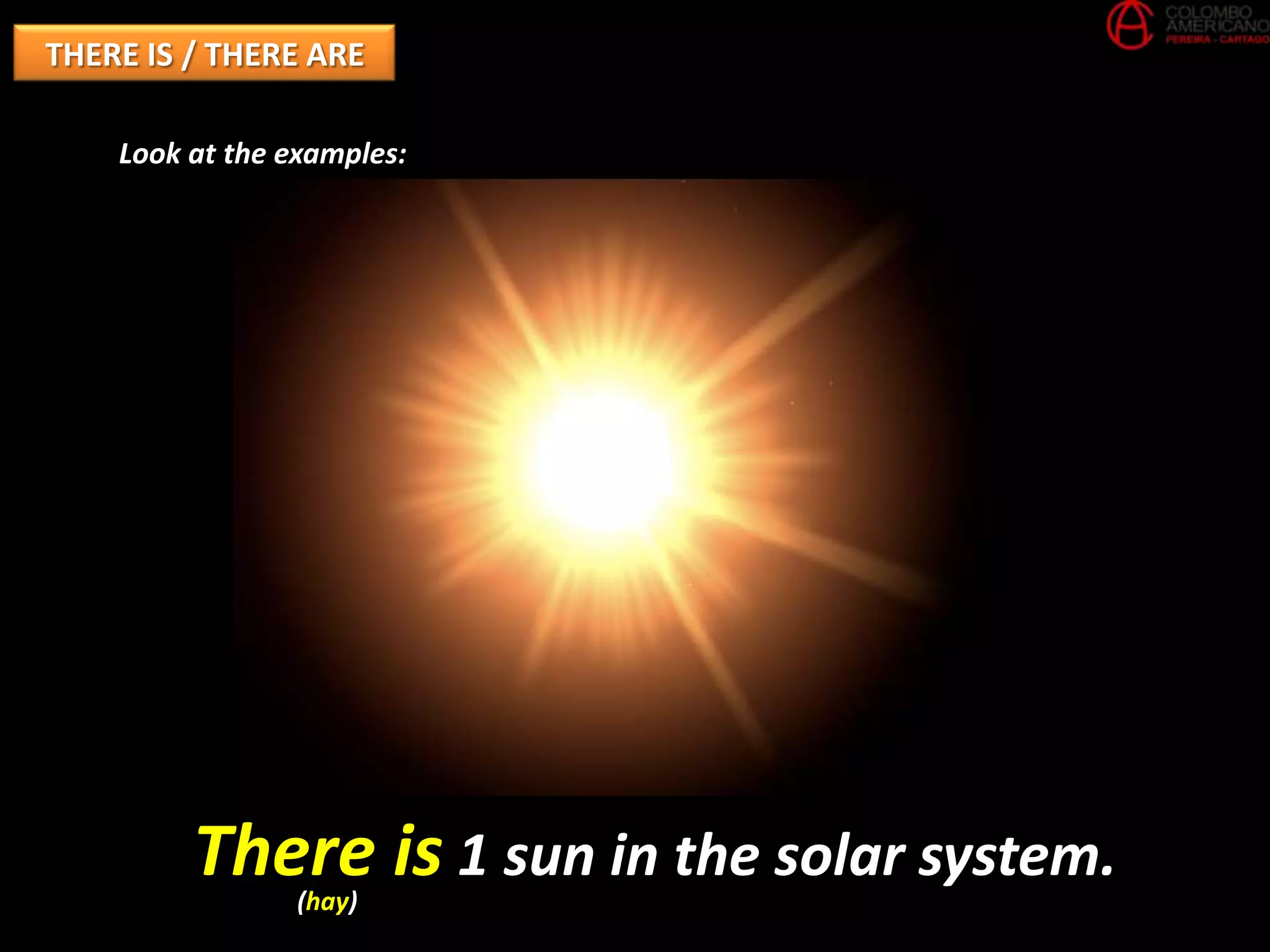 THERE IS / THERE ARE

    Look at the examples:




         There is 1 sun in the solar system.
                 (hay)
 
