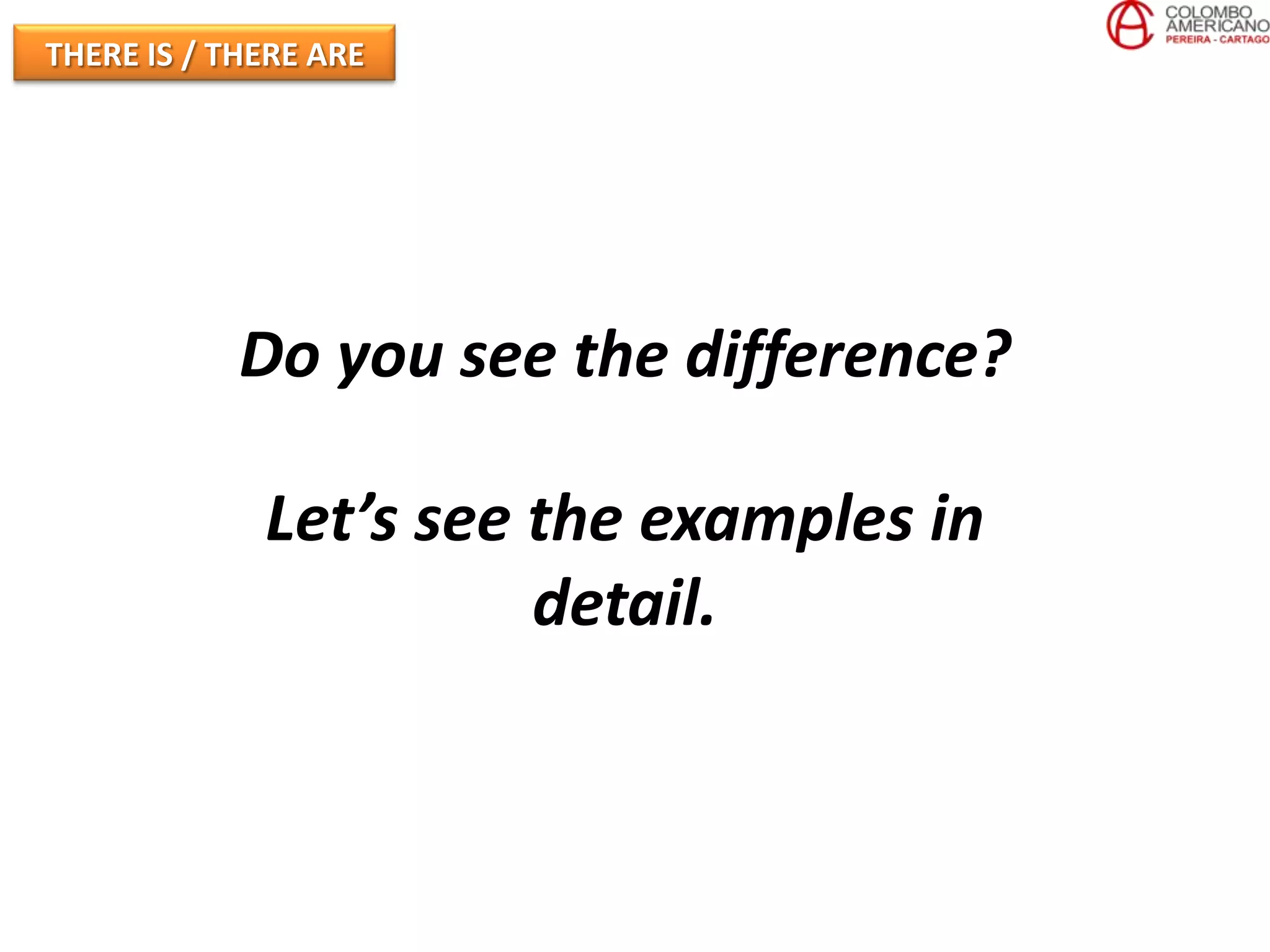 THERE IS / THERE ARE




            Do you see the difference?

             Let’s see the examples in
                       detail.
 