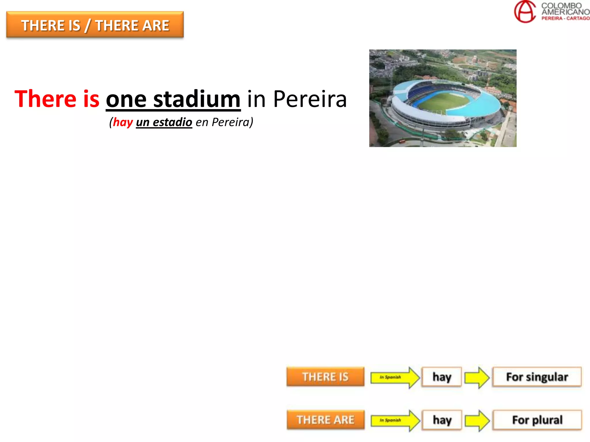 THERE IS / THERE ARE



There is one stadium in Pereira
           (hay un estadio en Pereira)
 