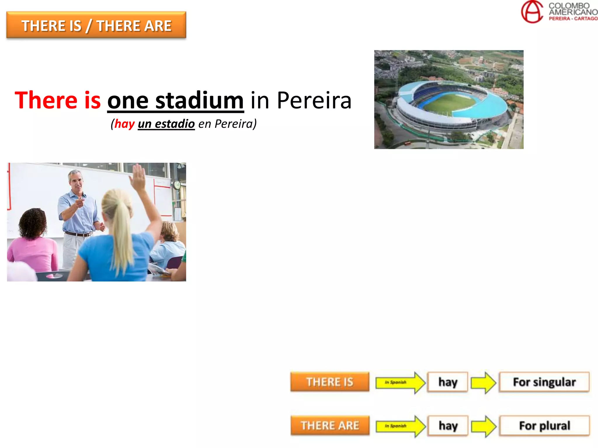 THERE IS / THERE ARE



There is one stadium in Pereira
           (hay un estadio en Pereira)
 