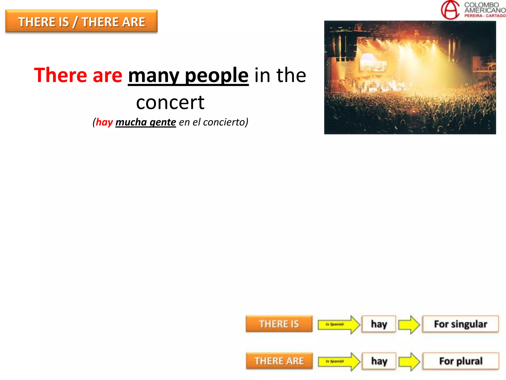 THERE IS / THERE ARE


  There are many people in the
            concert
           (hay mucha gente en el concierto)
 