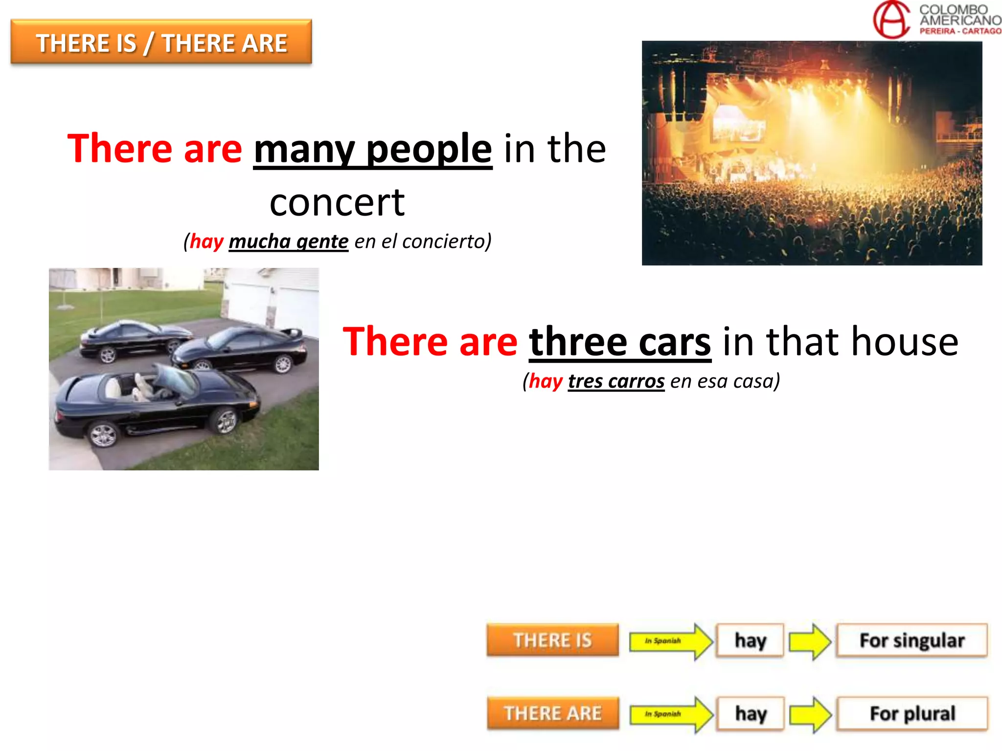 THERE IS / THERE ARE


  There are many people in the
            concert
           (hay mucha gente en el concierto)



                            There are three cars in that house
                                               (hay tres carros en esa casa)
 