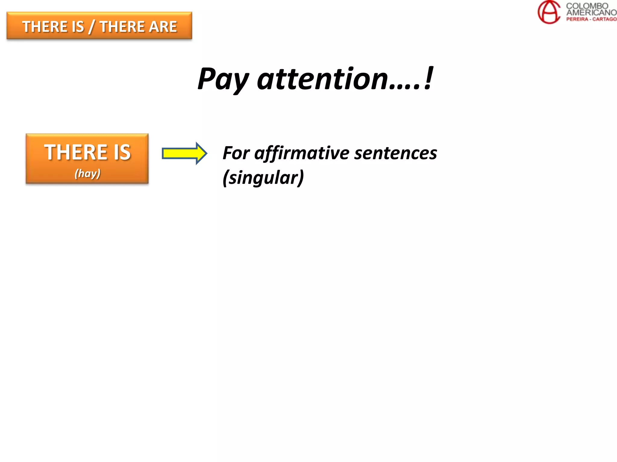 THERE IS / THERE ARE


                       Pay attention….!

  THERE IS              For affirmative sentences
      (hay)
                        (singular)
 
