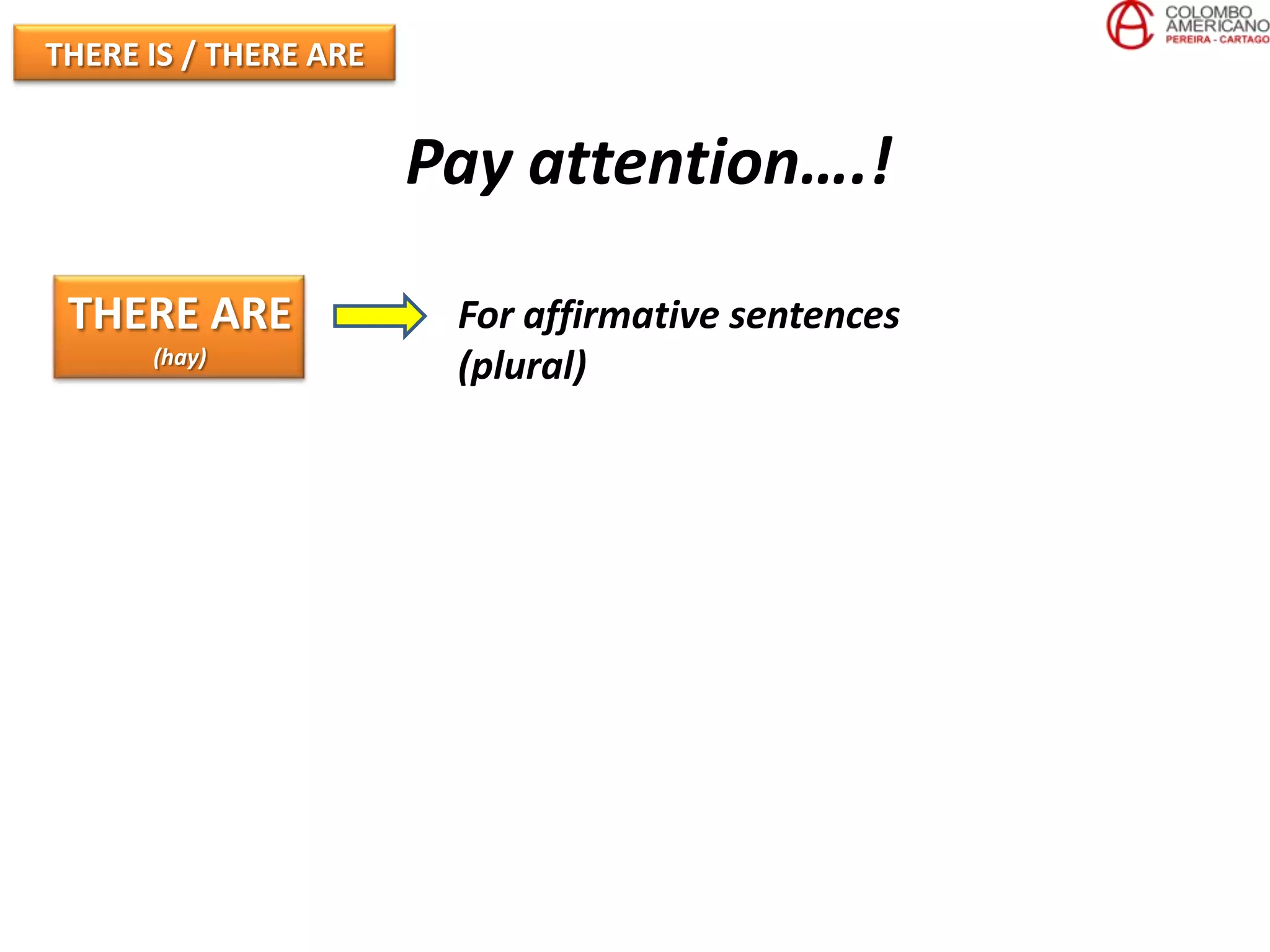 THERE IS / THERE ARE


                       Pay attention….!

 THERE ARE              For affirmative sentences
      (hay)
                        (plural)
 