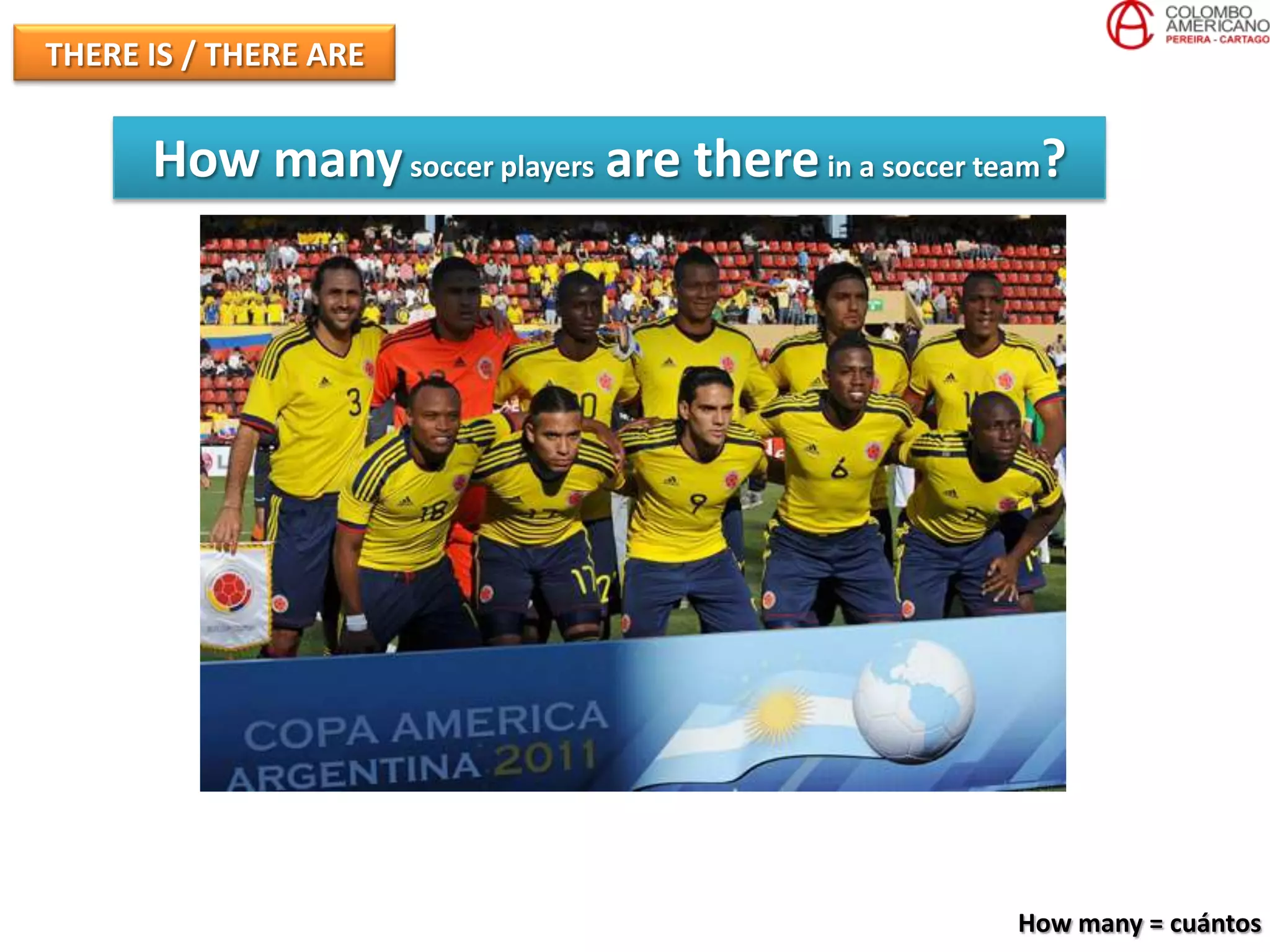 THERE IS / THERE ARE


      How many soccer players are there in a soccer team?




                                                      How many = cuántos
 