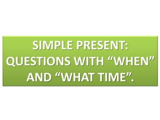 SIMPLE PRESENT:
QUESTIONS WITH “WHEN”
  AND “WHAT TIME”.
 