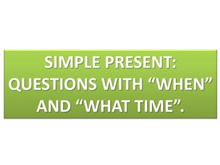 SIMPLE PRESENT:
QUESTIONS WITH “WHEN”
AND “WHAT TIME”.
 