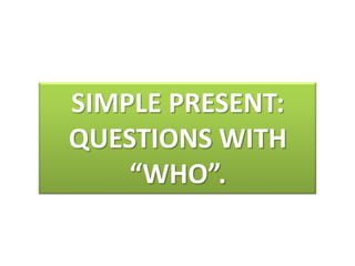SIMPLE PRESENT:
QUESTIONS WITH
    “WHO”.
 