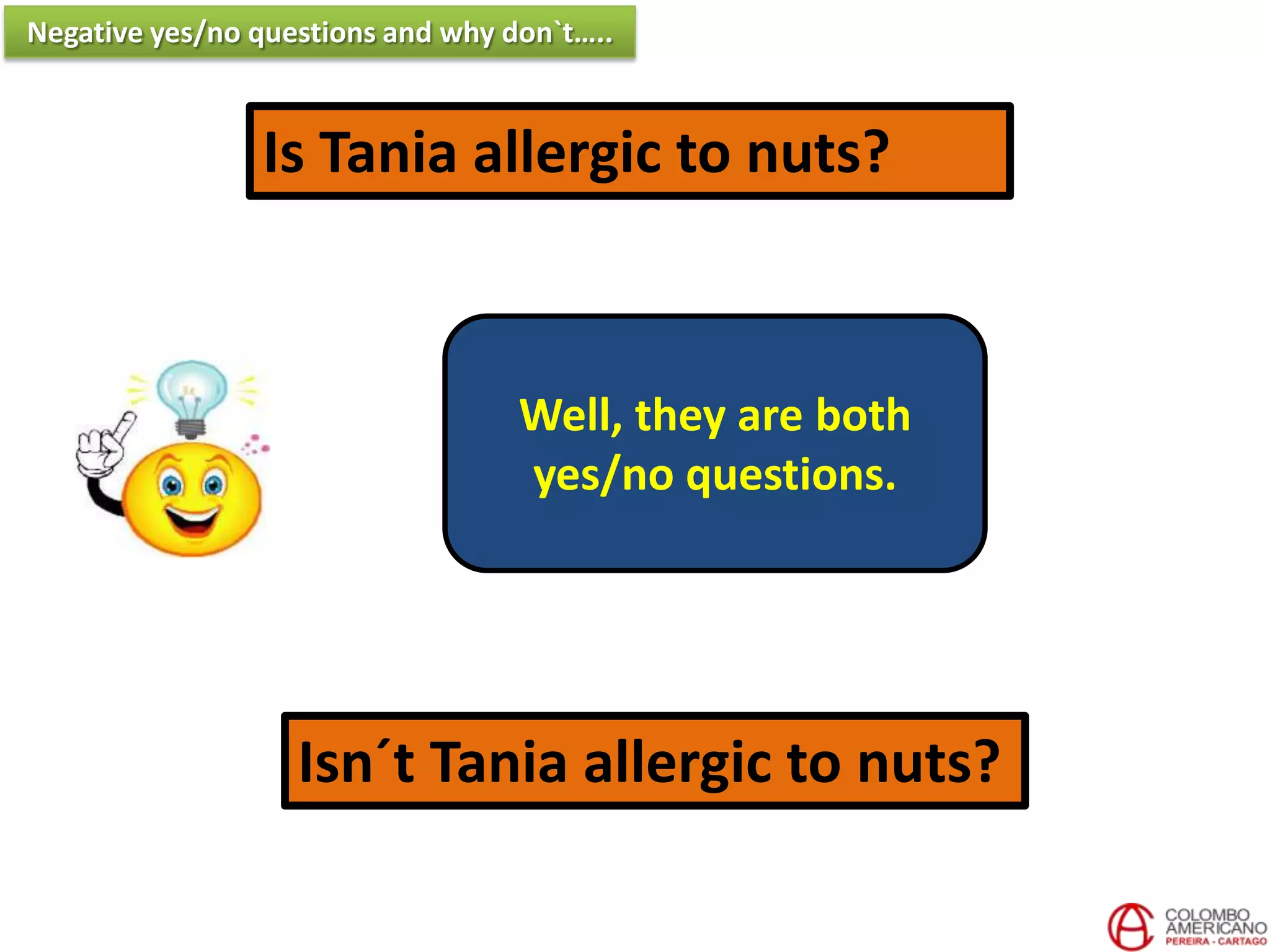 Is Tania allergic to nuts?
Isn´t Tania allergic to nuts?
Well, they are both
yes/no questions.
Negative yes/no questions and why don`t…..
 