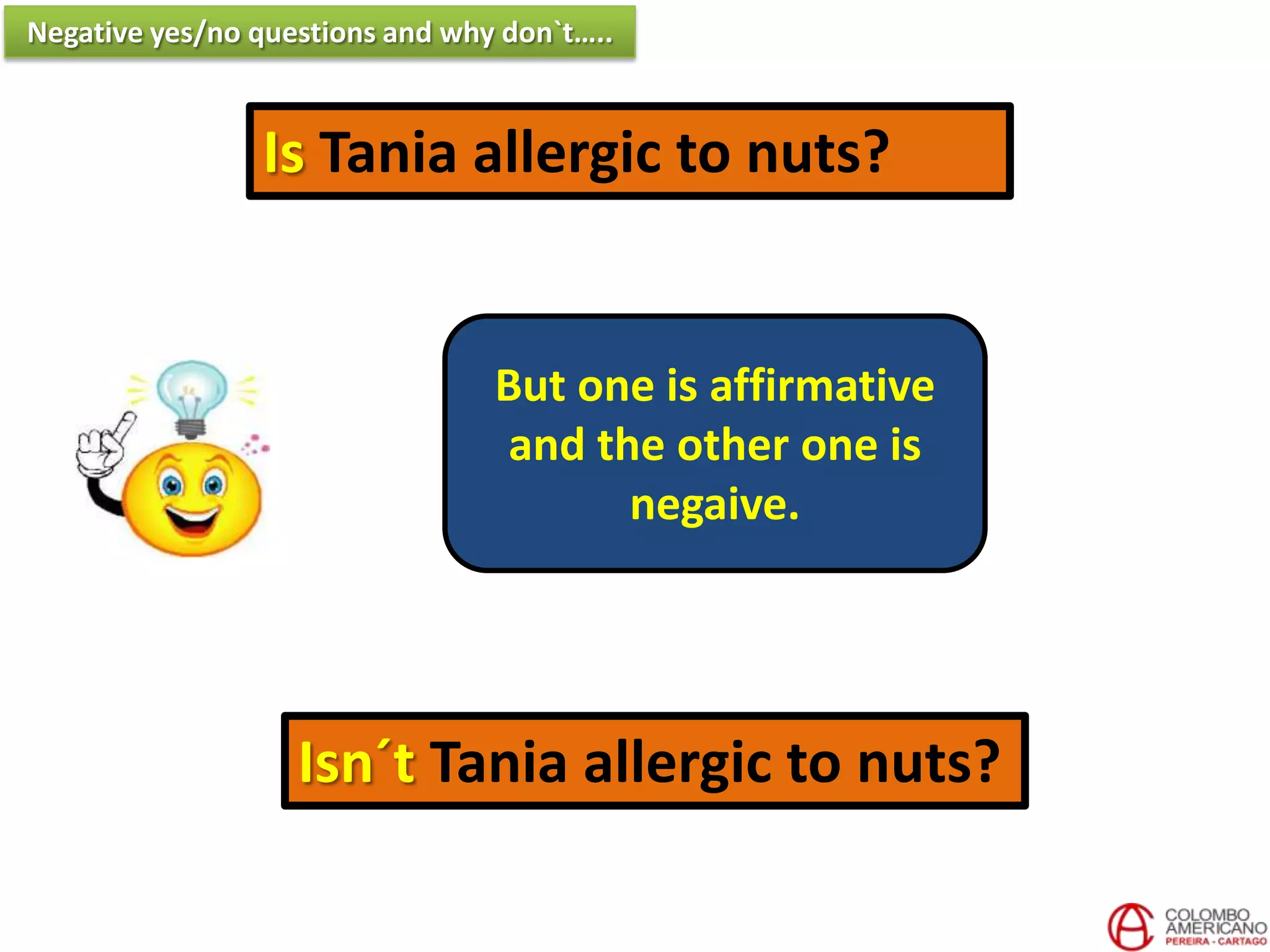 Is Tania allergic to nuts?
Isn´t Tania allergic to nuts?
But one is affirmative
and the other one is
negaive.
Negative yes/no questions and why don`t…..
 