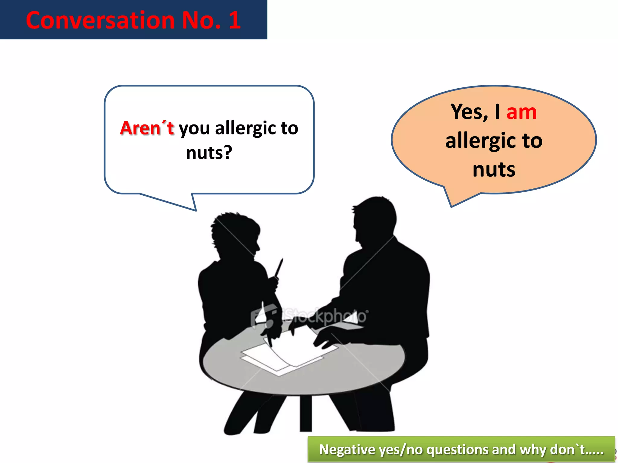 Conversation No. 1
Yes, I am
allergic to
nuts
Negative yes/no questions and why don`t…..
Aren´t you allergic to
nuts?
 
