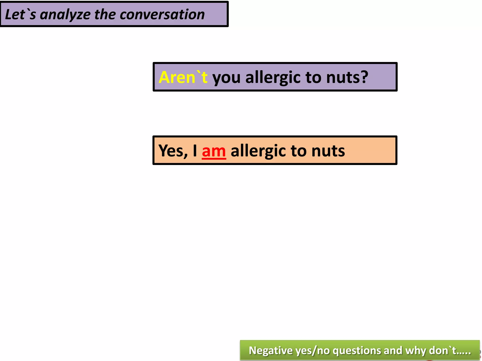 Let`s analyze the conversation
Aren`t you allergic to nuts?
Yes, I am allergic to nuts
Negative yes/no questions and why don`t…..
 