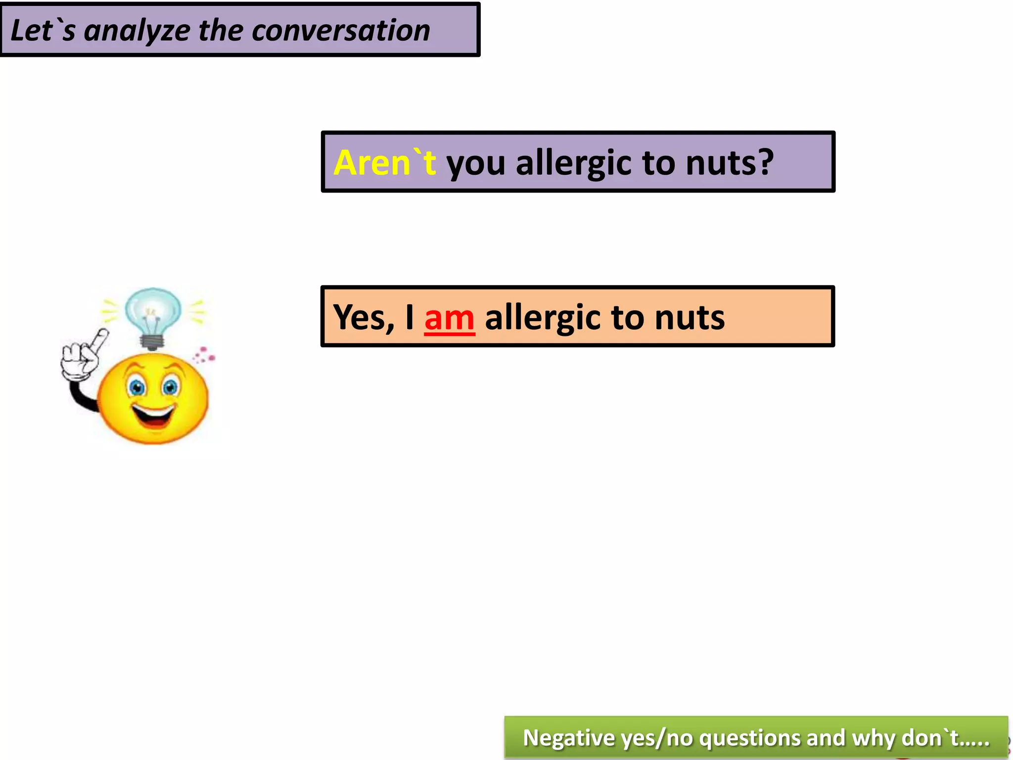 Let`s analyze the conversation
Aren`t you allergic to nuts?
Yes, I am allergic to nuts
Negative yes/no questions and why don`t…..
 