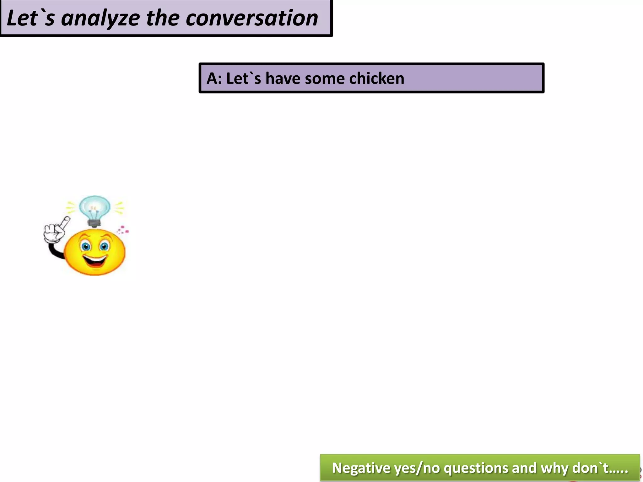 A: Let`s have some chicken
Let`s analyze the conversation
Negative yes/no questions and why don`t…..
 