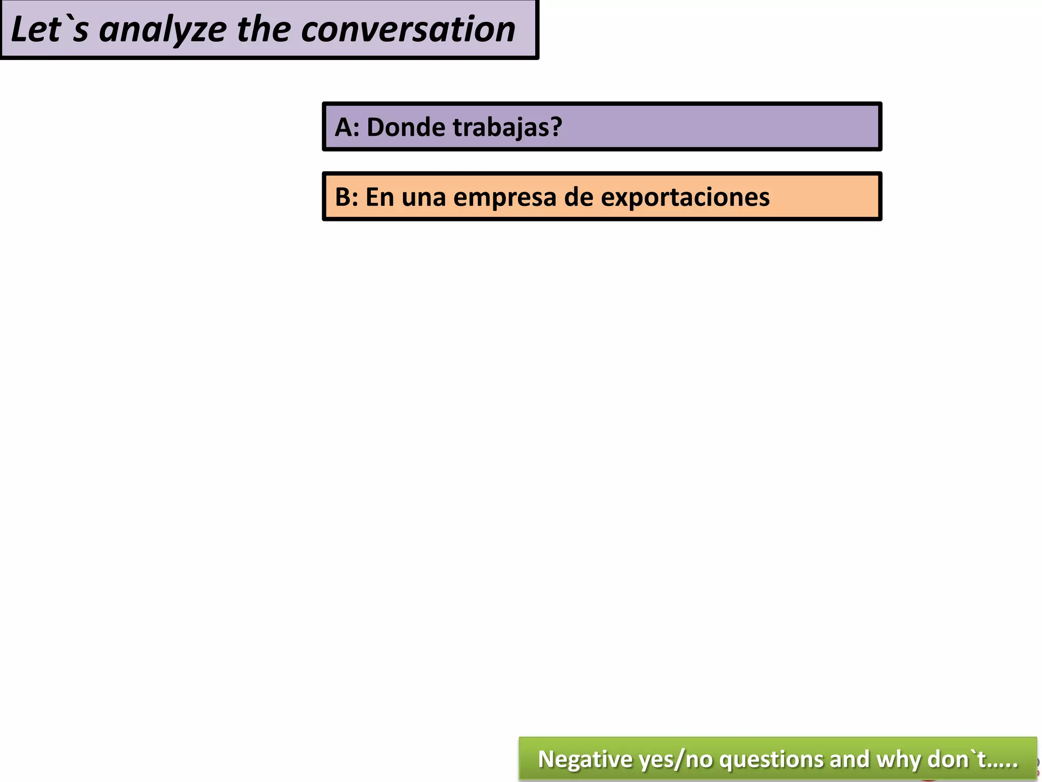 A: Donde trabajas?
B: En una empresa de exportaciones
Let`s analyze the conversation
Negative yes/no questions and why don`t…..
 