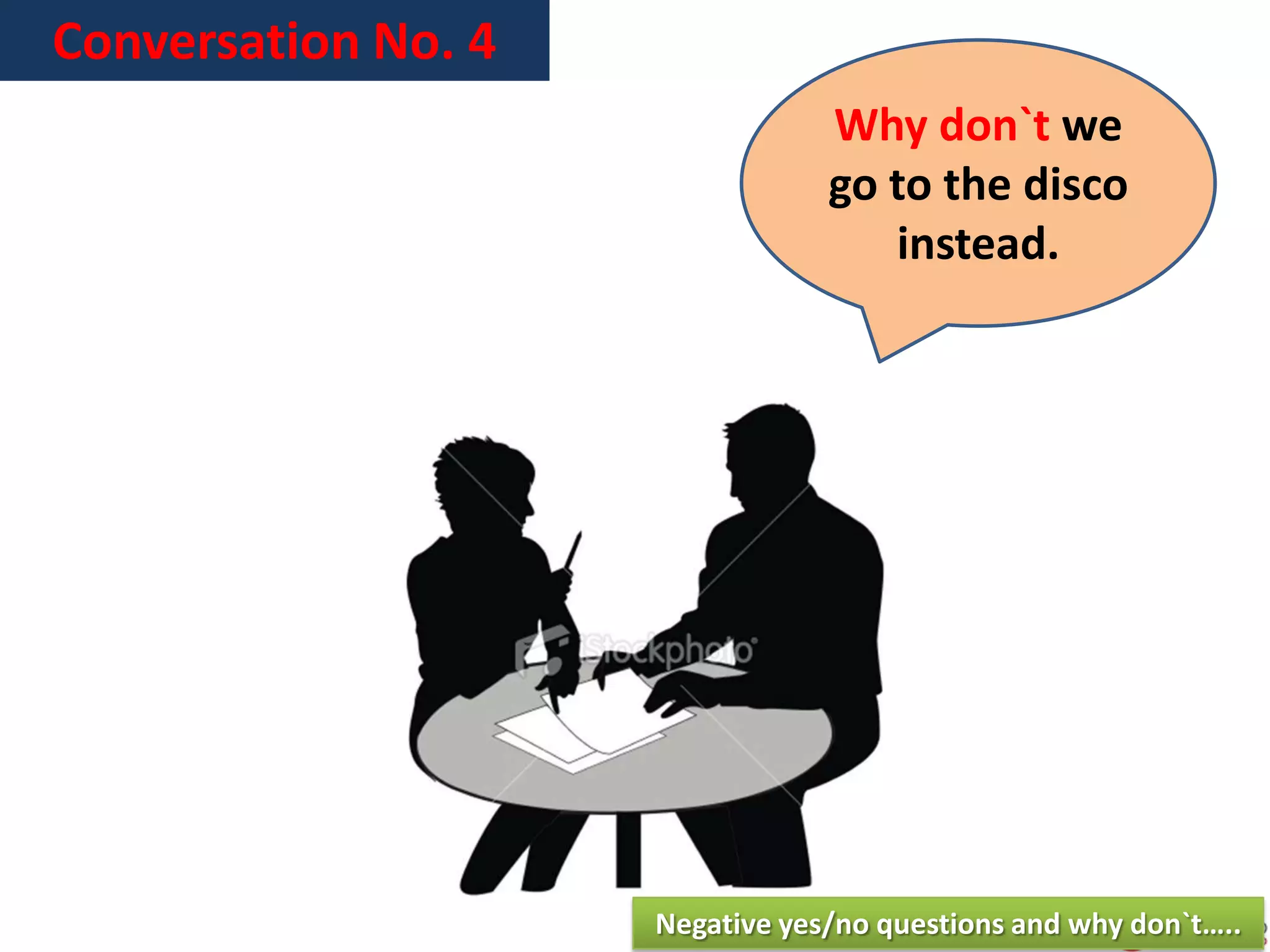 Conversation No. 4
Why don`t we
go to the disco
instead.
Negative yes/no questions and why don`t…..
 