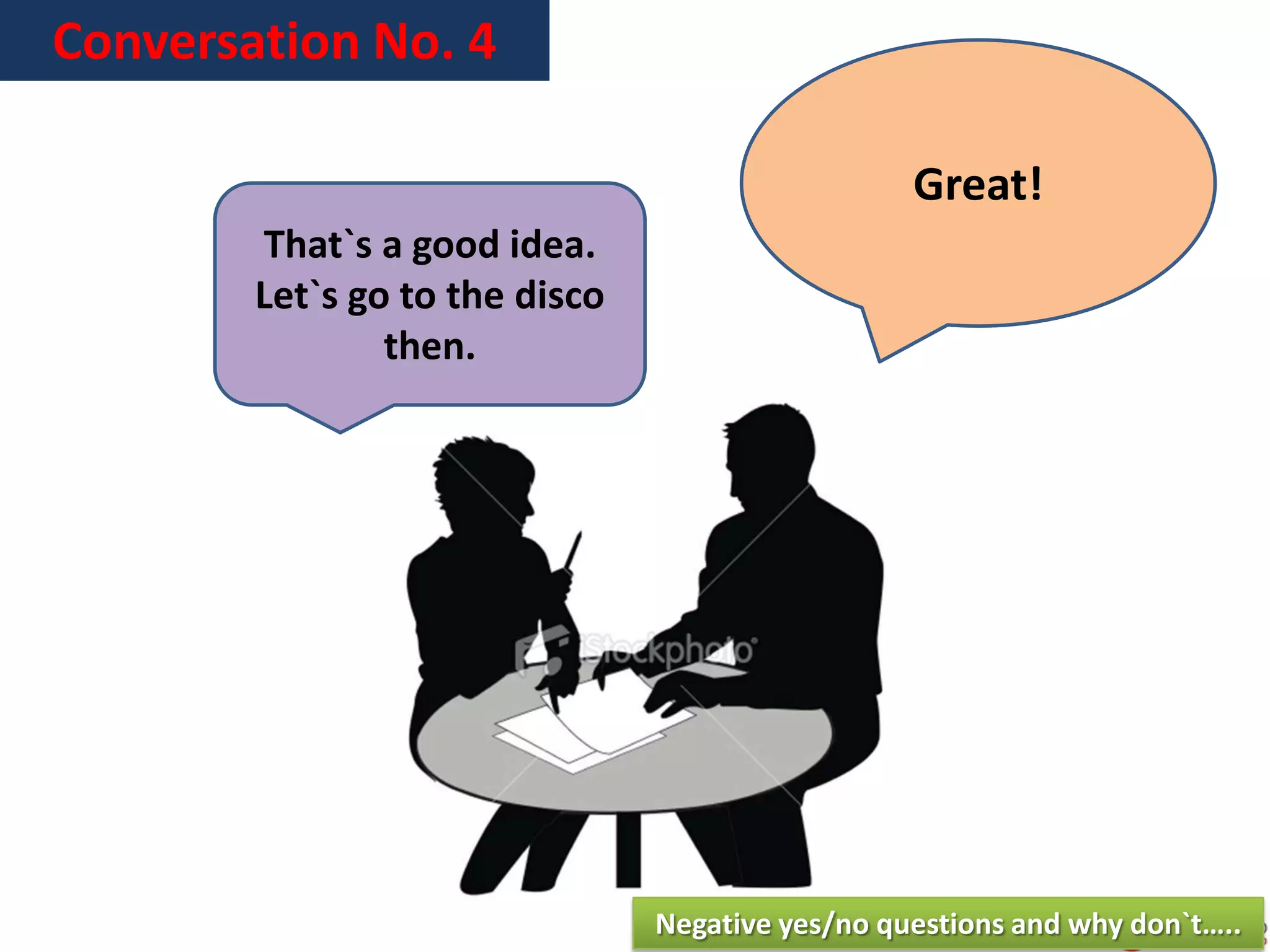 Conversation No. 4
Great!
That`s a good idea.
Let`s go to the disco
then.
Negative yes/no questions and why don`t…..
 