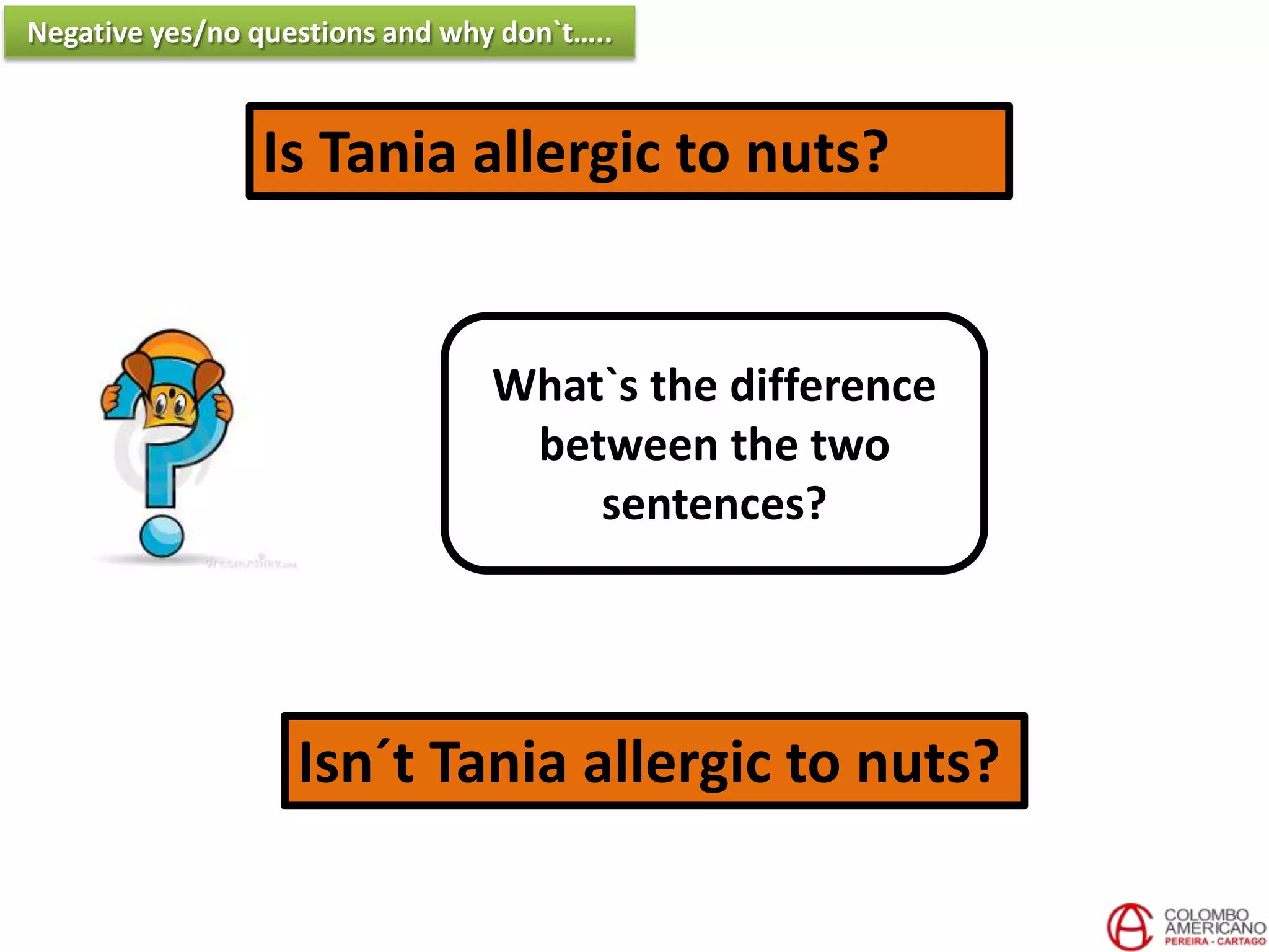 Is Tania allergic to nuts?
Isn´t Tania allergic to nuts?
What`s the difference
between the two
sentences?
Negative yes/no questions and why don`t…..
 