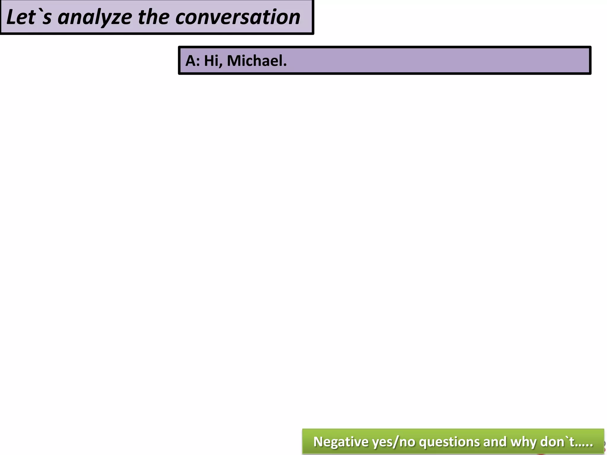 A: Hi, Michael.
Let`s analyze the conversation
Negative yes/no questions and why don`t…..
 