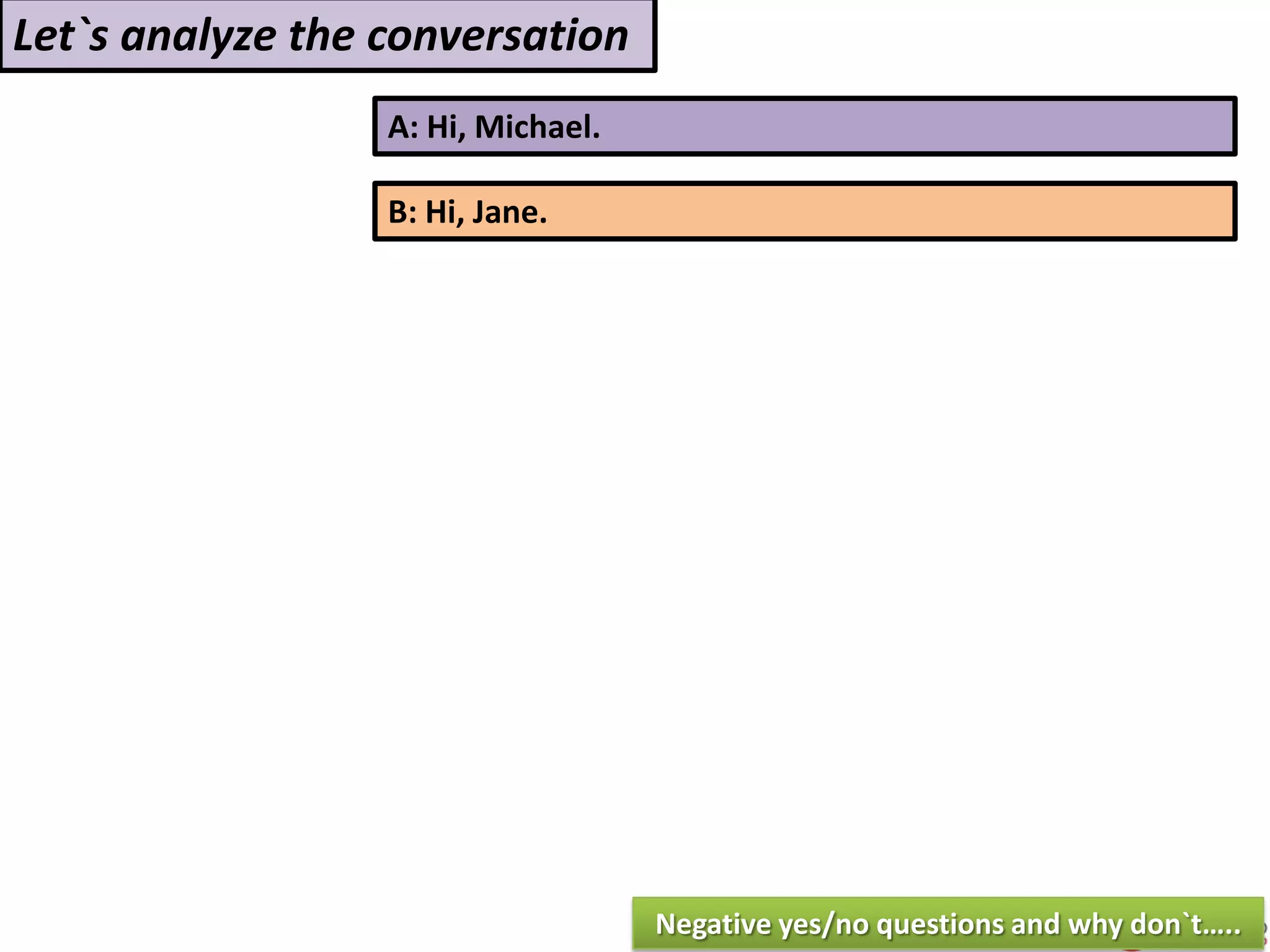 A: Hi, Michael.
B: Hi, Jane.
Let`s analyze the conversation
Negative yes/no questions and why don`t…..
 