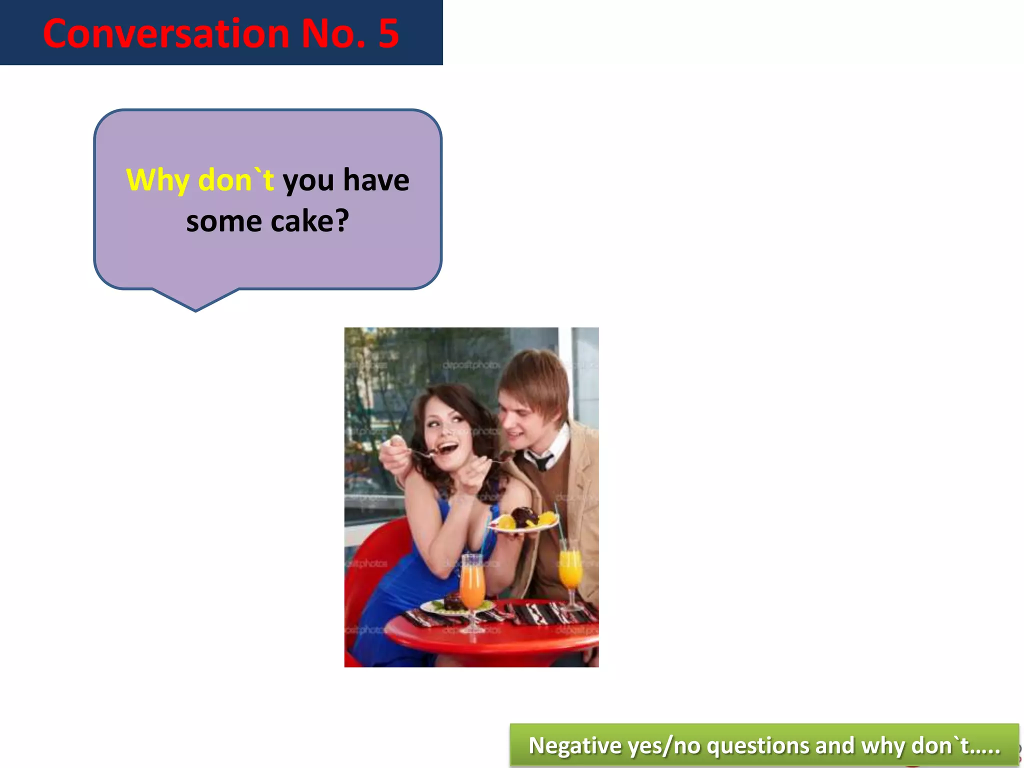 Conversation No. 5
Why don`t you have
some cake?
Negative yes/no questions and why don`t…..
 