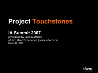 Project  Touchstones IA Summit 2007 presented by Jess McMullin nForm User Experience | www.nForm.ca March 26, 2007 