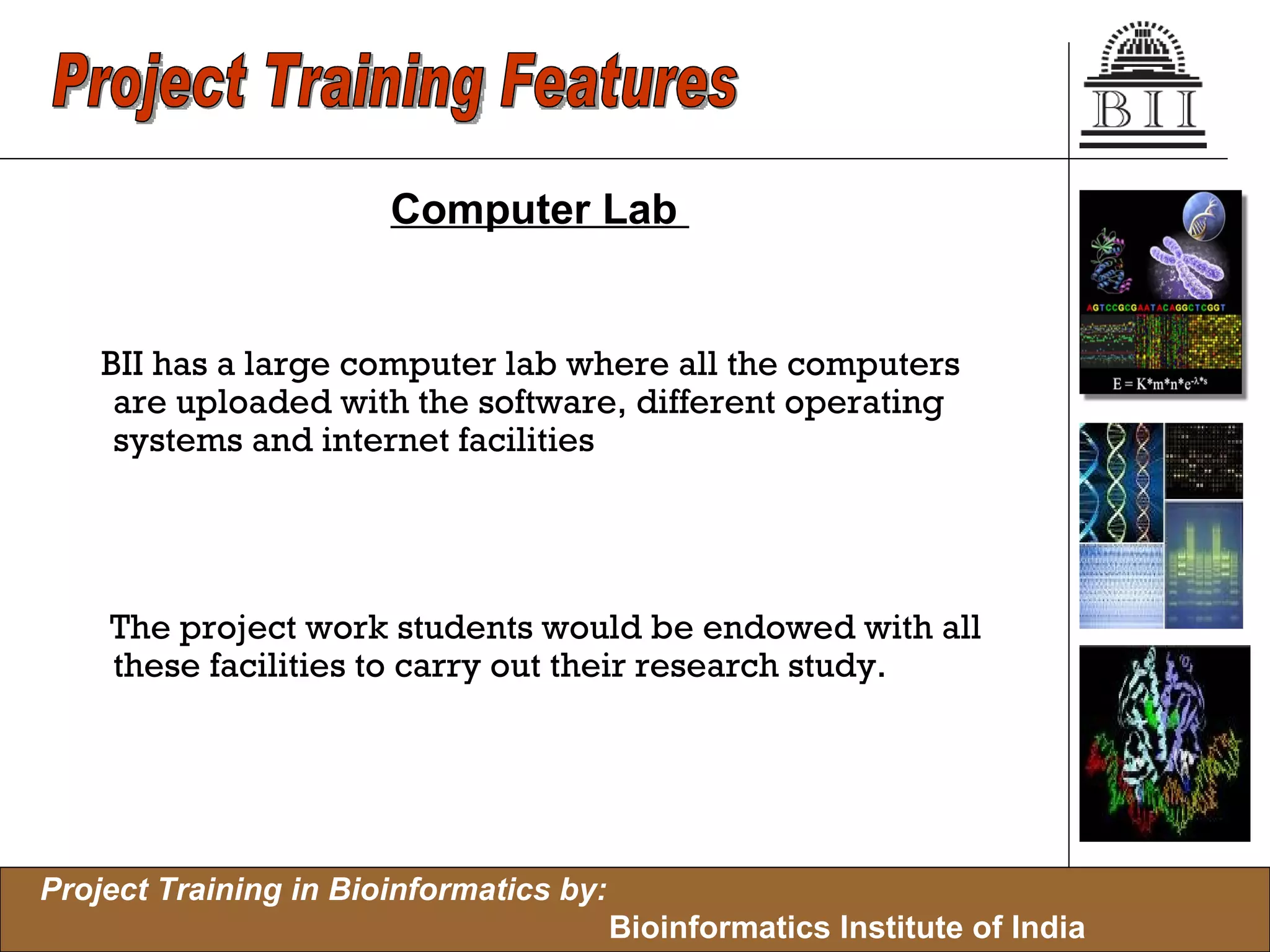 Computer Lab  BII has a large computer lab where all the computers are uploaded with the software, different operating systems and internet facilities The project work students would be endowed with all these facilities to carry out their research study. Project Training Features 