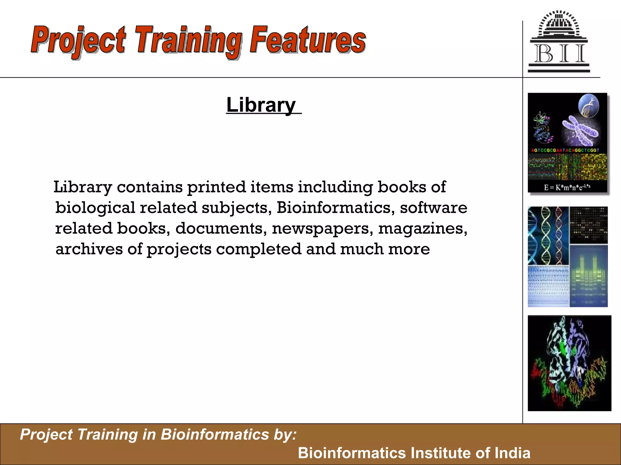 Library  Library contains printed items including books of biological related subjects, Bioinformatics, software related books, documents, newspapers, magazines, archives of projects completed and much more  Project Training Features 