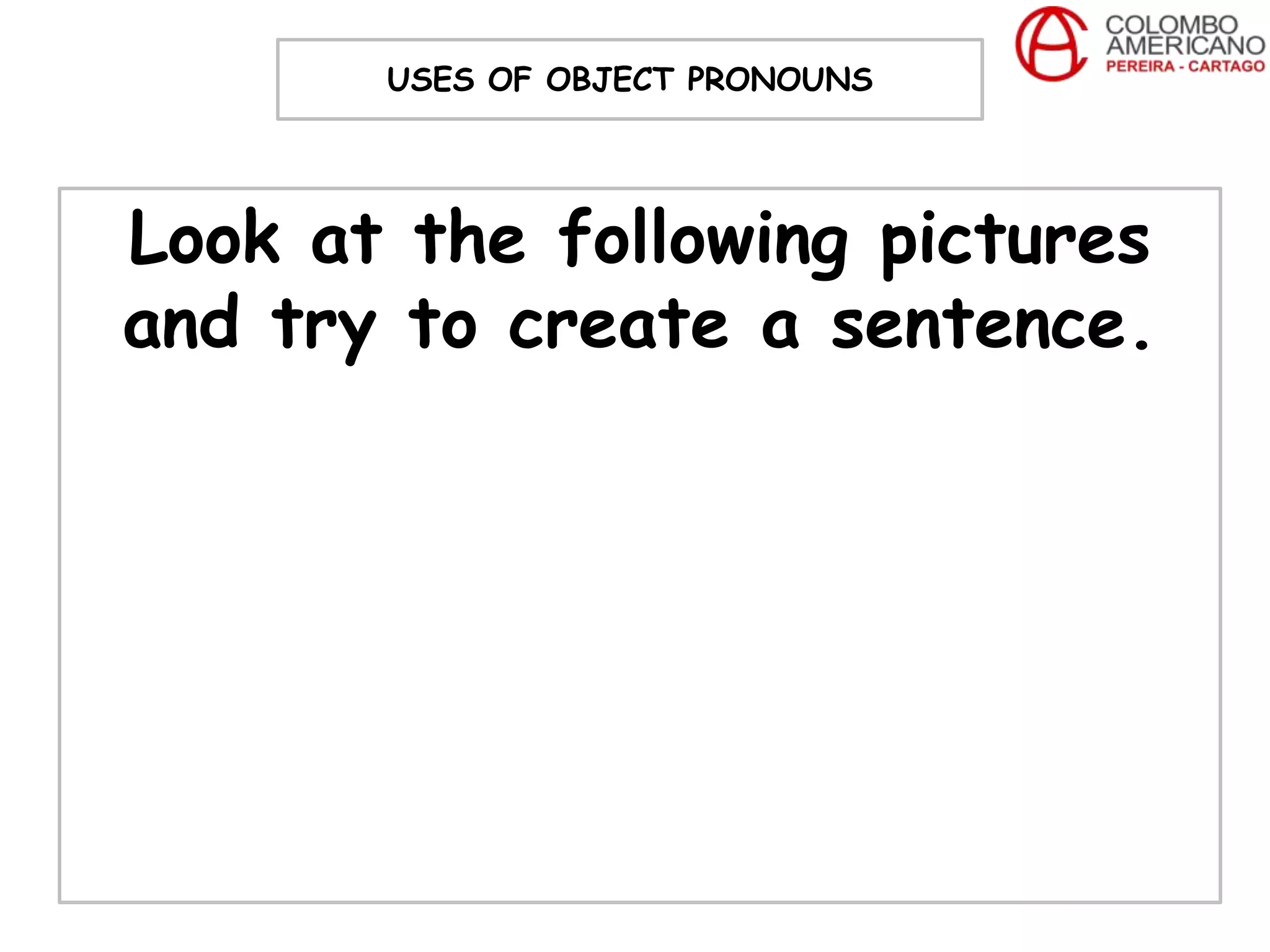 USES OF OBJECT PRONOUNS




Look at the following pictures
and try to create a sentence.
 