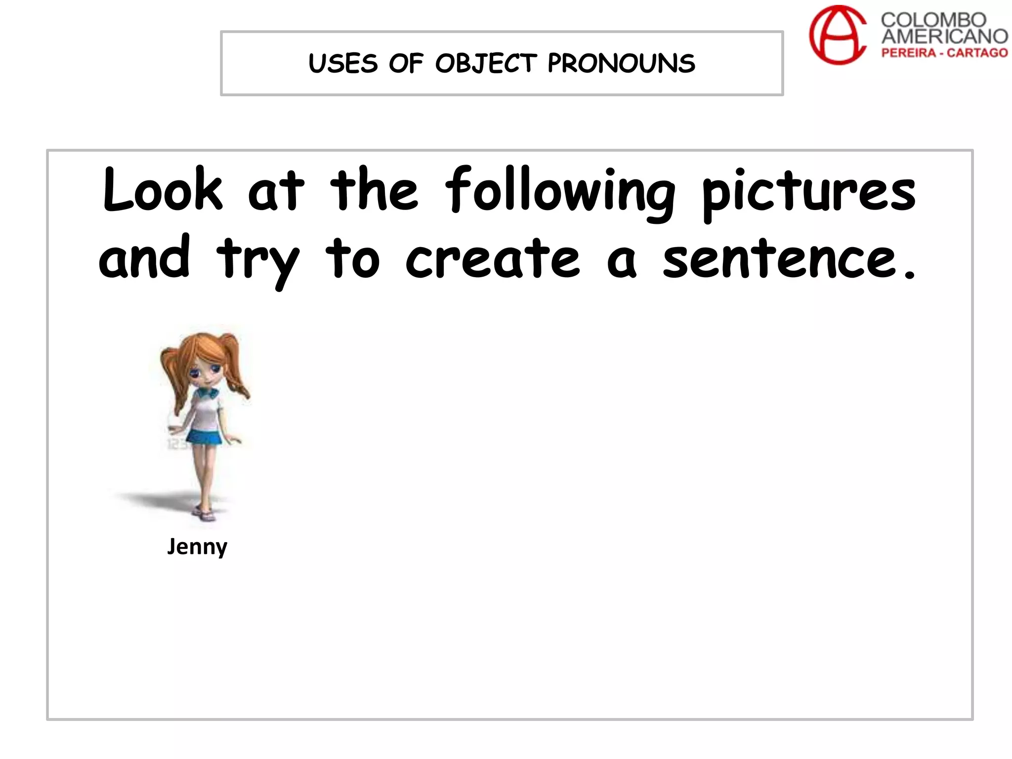 USES OF OBJECT PRONOUNS




Look at the following pictures
and try to create a sentence.



  Jenny
 