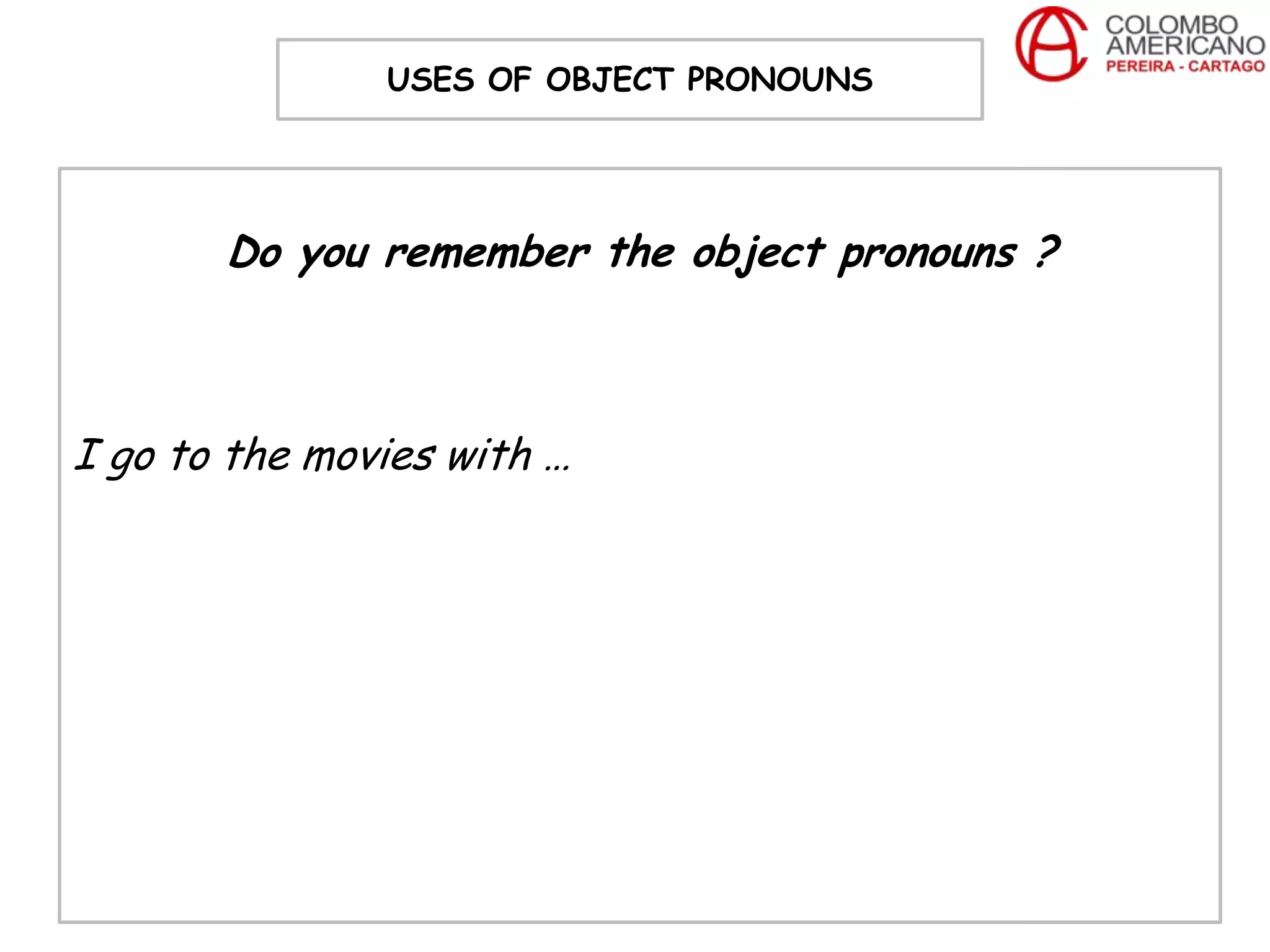 USES OF OBJECT PRONOUNS




       Do you remember the object pronouns ?



I go to the movies with …
 