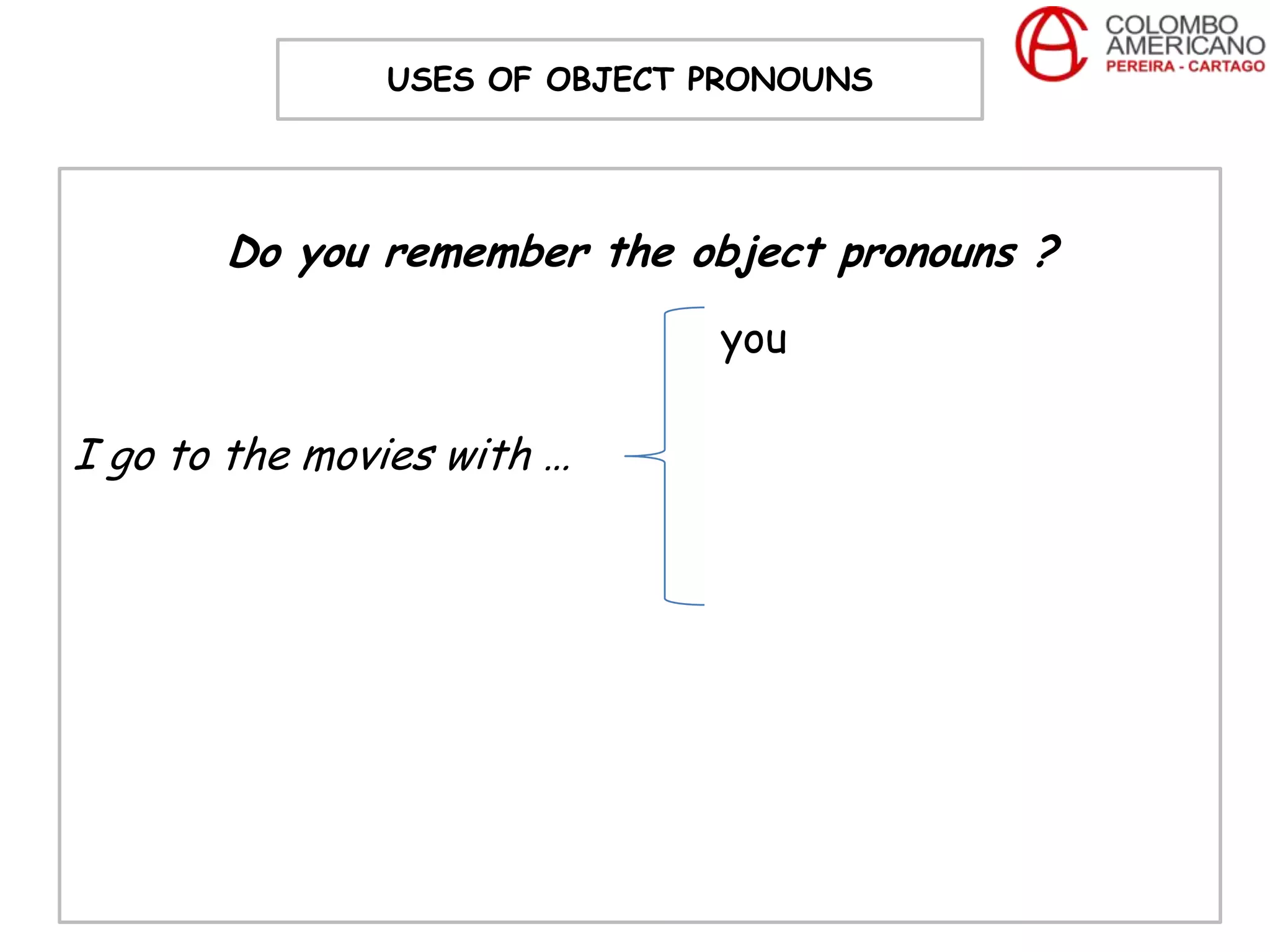 USES OF OBJECT PRONOUNS




       Do you remember the object pronouns ?
                              you

I go to the movies with …
 