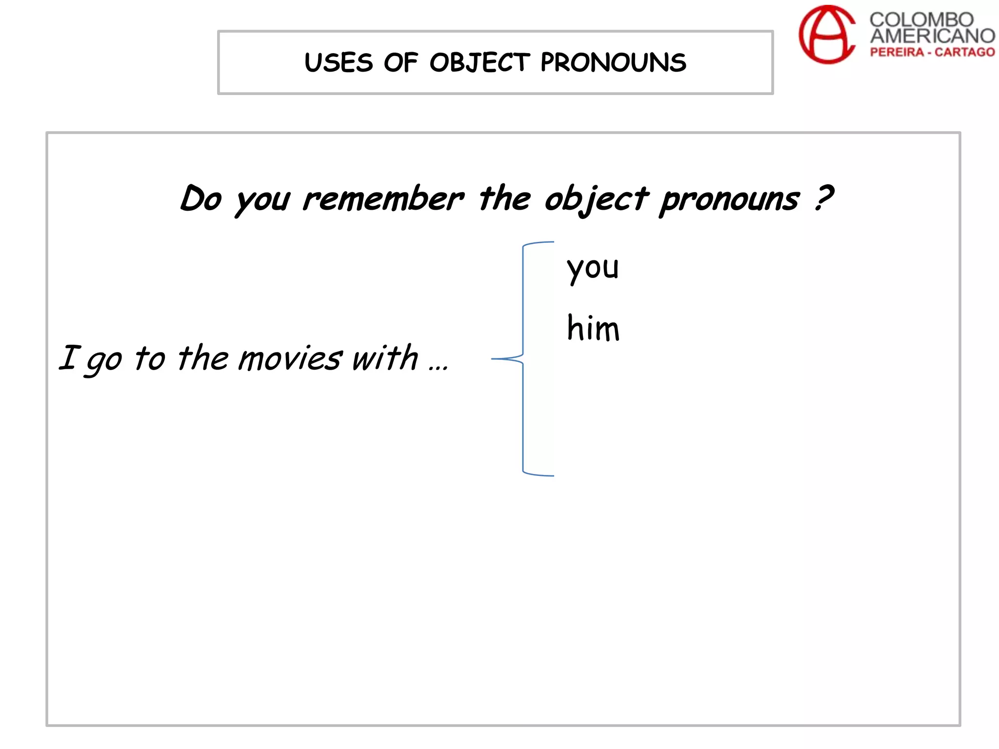 USES OF OBJECT PRONOUNS




       Do you remember the object pronouns ?
                              you
                              him
I go to the movies with …
 
