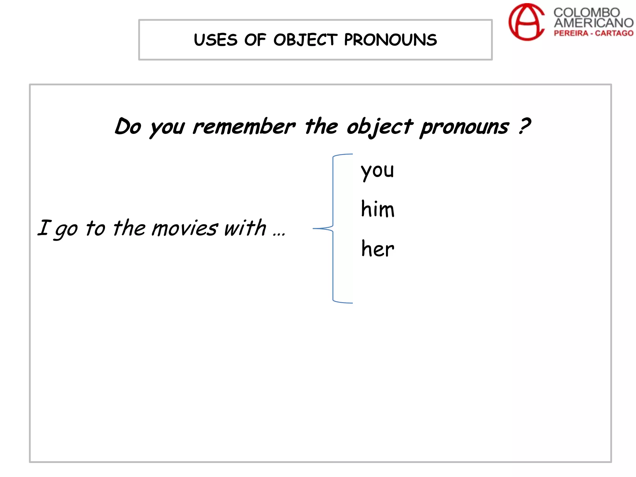USES OF OBJECT PRONOUNS




       Do you remember the object pronouns ?
                              you
                              him
I go to the movies with …
                              her
 