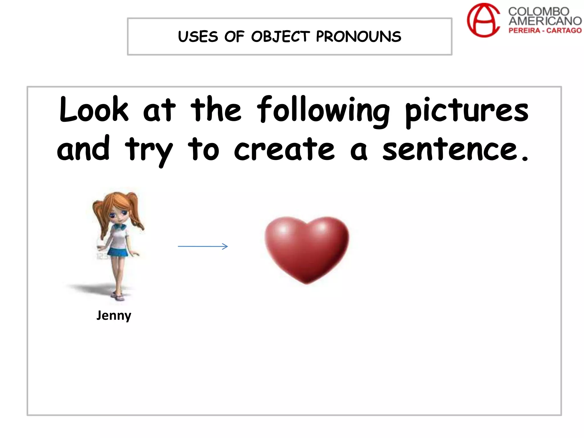 USES OF OBJECT PRONOUNS




Look at the following pictures
and try to create a sentence.



  Jenny
 