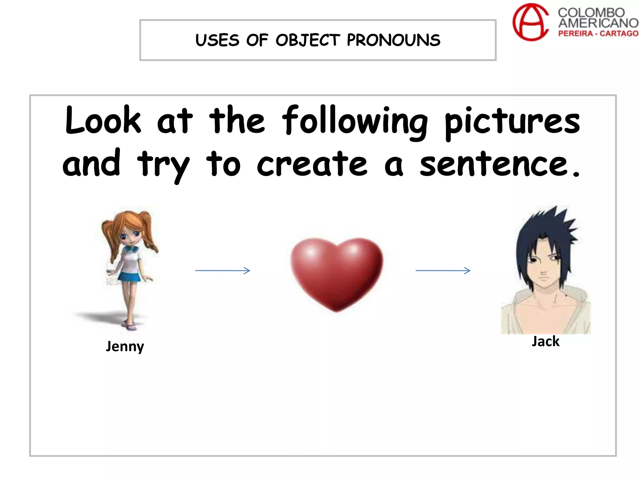 USES OF OBJECT PRONOUNS




Look at the following pictures
and try to create a sentence.



  Jenny                             Jack
 